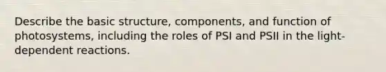 Describe the basic structure, components, and function of photosystems, including the roles of PSI and PSII in the light-dependent reactions.