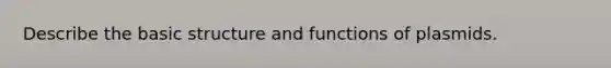 Describe the basic structure and functions of plasmids.