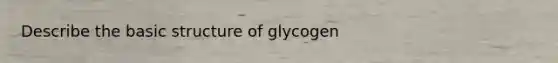 Describe the basic structure of glycogen