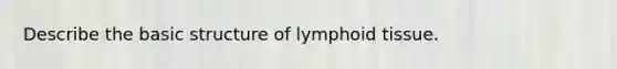 Describe the basic structure of lymphoid tissue.