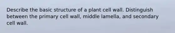 Describe the basic structure of a plant cell wall. Distinguish between the primary cell wall, middle lamella, and secondary cell wall.