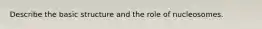 Describe the basic structure and the role of nucleosomes.
