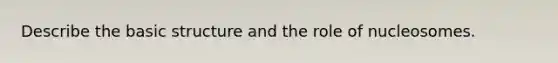Describe the basic structure and the role of nucleosomes.