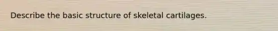 Describe the basic structure of skeletal cartilages.