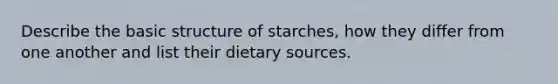 Describe the basic structure of starches, how they differ from one another and list their dietary sources.