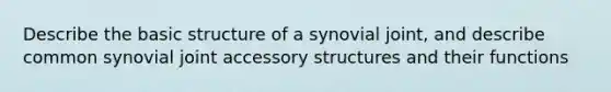 Describe the basic structure of a synovial joint, and describe common synovial joint accessory structures and their functions