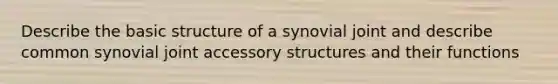 Describe the basic structure of a synovial joint and describe common synovial joint accessory structures and their functions