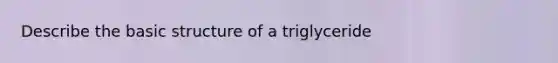 Describe the basic structure of a triglyceride