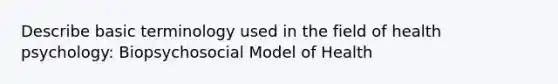 Describe basic terminology used in the field of health psychology: Biopsychosocial Model of Health