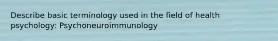 Describe basic terminology used in the field of health psychology: Psychoneuroimmunology