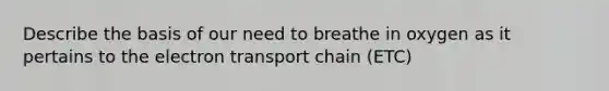 Describe the basis of our need to breathe in oxygen as it pertains to the electron transport chain (ETC)