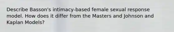 Describe Basson's intimacy-based female sexual response model. How does it differ from the Masters and Johnson and Kaplan Models?