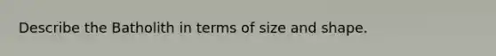 Describe the Batholith in terms of size and shape.