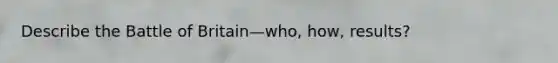 Describe the Battle of Britain—who, how, results?