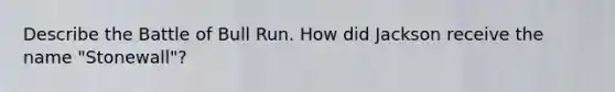Describe the Battle of Bull Run. How did Jackson receive the name "Stonewall"?