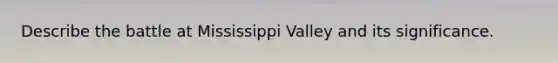 Describe the battle at Mississippi Valley and its significance.