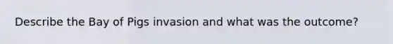 Describe the Bay of Pigs invasion and what was the outcome?