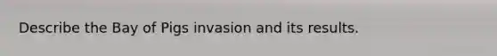 Describe the Bay of Pigs invasion and its results.