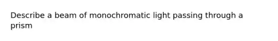 Describe a beam of monochromatic light passing through a prism