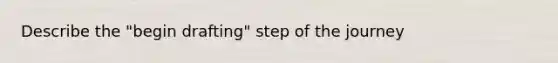 Describe the "begin drafting" step of the journey