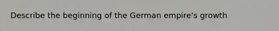 Describe the beginning of the German empire's growth