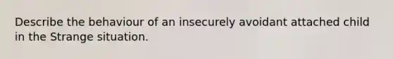 Describe the behaviour of an insecurely avoidant attached child in the Strange situation.