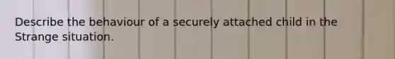 Describe the behaviour of a securely attached child in the Strange situation.