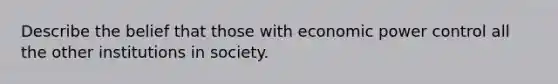 Describe the belief that those with economic power control all the other institutions in society.