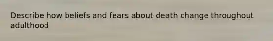 Describe how beliefs and fears about death change throughout adulthood