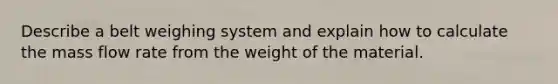 Describe a belt weighing system and explain how to calculate the mass flow rate from the weight of the material.