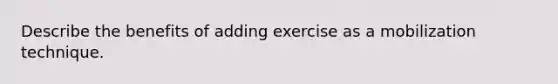 Describe the benefits of adding exercise as a mobilization technique.