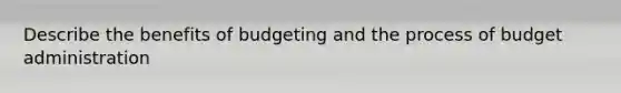 Describe the benefits of budgeting and the process of budget administration