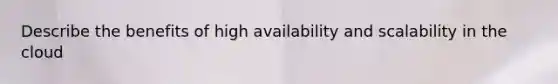 Describe the benefits of high availability and scalability in the cloud