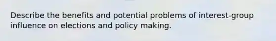 Describe the benefits and potential problems of interest-group influence on elections and policy making.