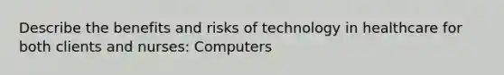 Describe the benefits and risks of technology in healthcare for both clients and nurses: Computers