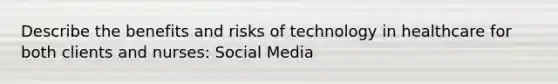 Describe the benefits and risks of technology in healthcare for both clients and nurses: Social Media