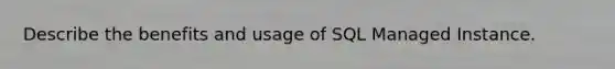 Describe the benefits and usage of SQL Managed Instance.