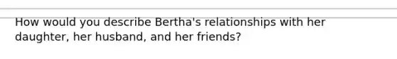 How would you describe Bertha's relationships with her daughter, her husband, and her friends?