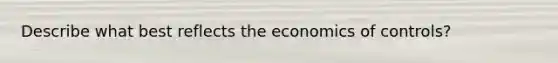 Describe what best reflects the economics of controls?