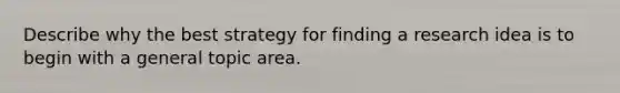 Describe why the best strategy for finding a research idea is to begin with a general topic area.