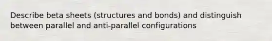 Describe beta sheets (structures and bonds) and distinguish between parallel and anti-parallel configurations