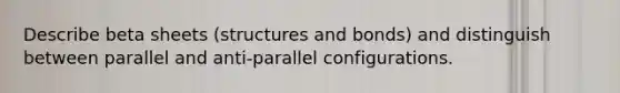 Describe beta sheets (structures and bonds) and distinguish between parallel and anti-parallel configurations.