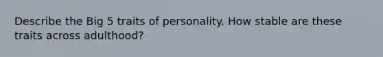 Describe the Big 5 traits of personality. How stable are these traits across adulthood?