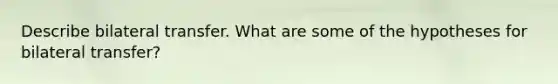 Describe bilateral transfer. What are some of the hypotheses for bilateral transfer?