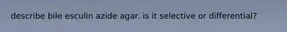 describe bile esculin azide agar. is it selective or differential?