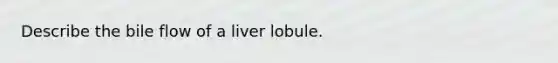 Describe the bile flow of a liver lobule.