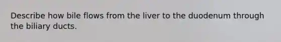 Describe how bile flows from the liver to the duodenum through the biliary ducts.