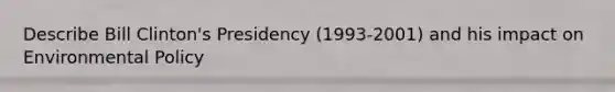 Describe Bill Clinton's Presidency (1993-2001) and his impact on Environmental Policy