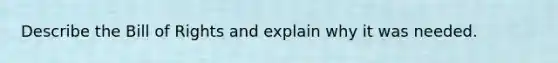 Describe the Bill of Rights and explain why it was needed.