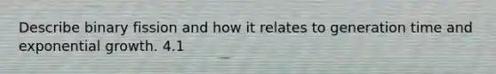Describe binary fission and how it relates to generation time and exponential growth. 4.1